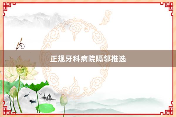 正规牙科病院隔邻推选
